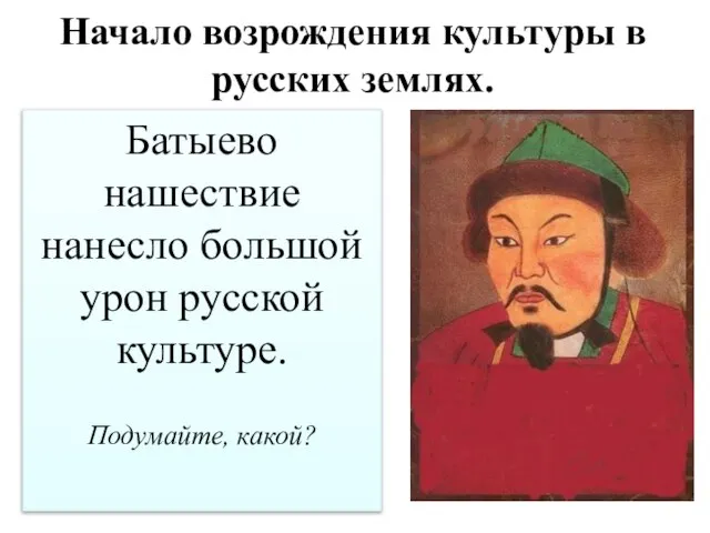 Начало возрождения культуры в русских землях. Батыево нашествие нанесло большой урон русской культуре. Подумайте, какой?