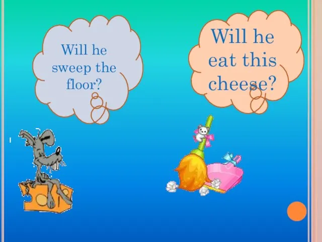 Will he sweep the floor? Will he eat this cheese?