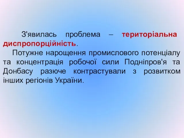 З'явилась проблема – територіальна диспропорційність. Потужне нарощення промислового потенціалу та концентрація