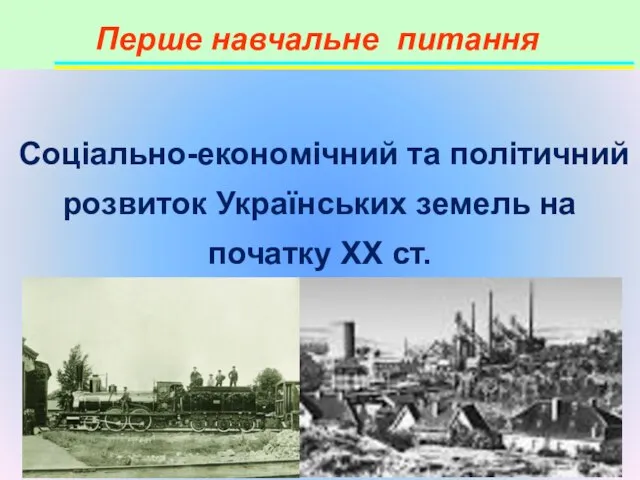 Перше навчальне питання Соціально-економічний та політичний розвиток Українських земель на початку XX ст.