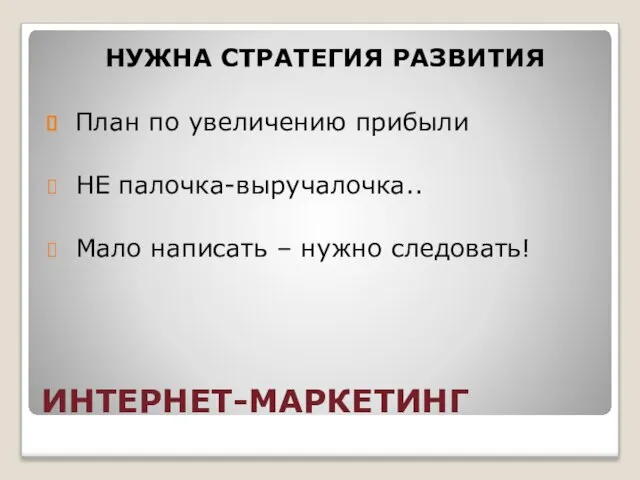 ИНТЕРНЕТ-МАРКЕТИНГ НУЖНА СТРАТЕГИЯ РАЗВИТИЯ План по увеличению прибыли НЕ палочка-выручалочка.. Мало написать – нужно следовать!