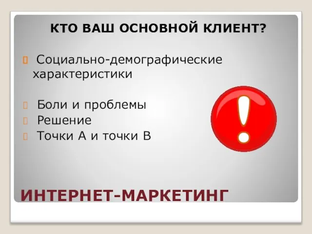 ИНТЕРНЕТ-МАРКЕТИНГ КТО ВАШ ОСНОВНОЙ КЛИЕНТ? Социально-демографические характеристики Боли и проблемы Решение Точки А и точки В