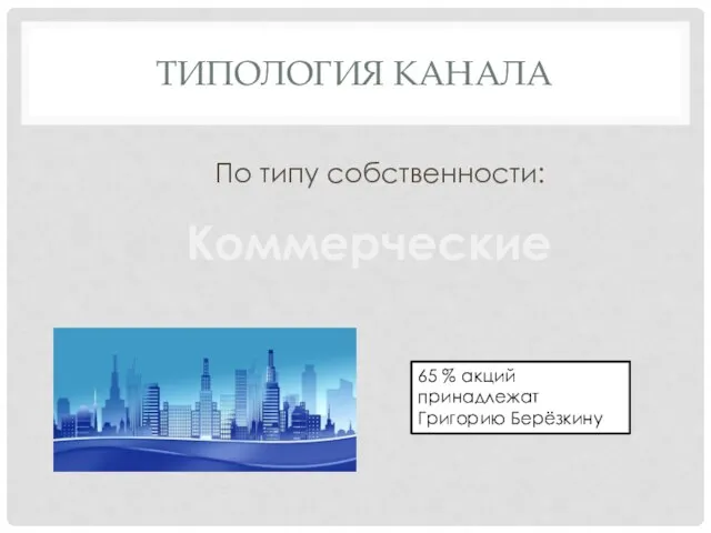 ТИПОЛОГИЯ КАНАЛА По типу собственности: Коммерческие 65 % акций принадлежат Григорию Берёзкину