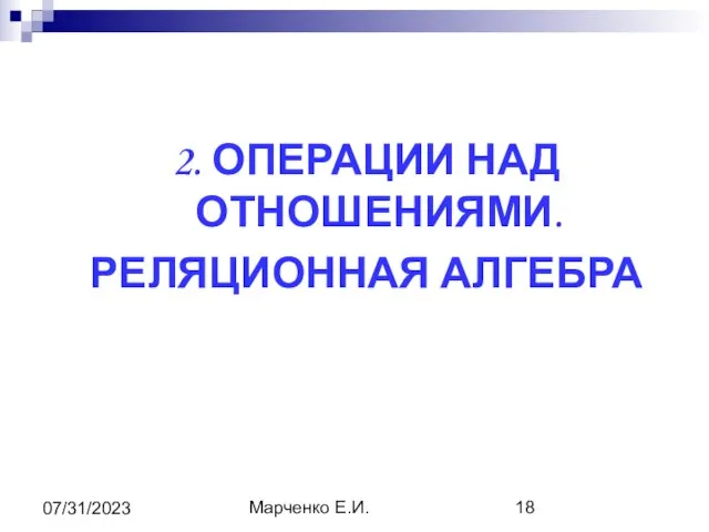 Марченко Е.И. 07/31/2023 2. ОПЕРАЦИИ НАД ОТНОШЕНИЯМИ. РЕЛЯЦИОННАЯ АЛГЕБРА