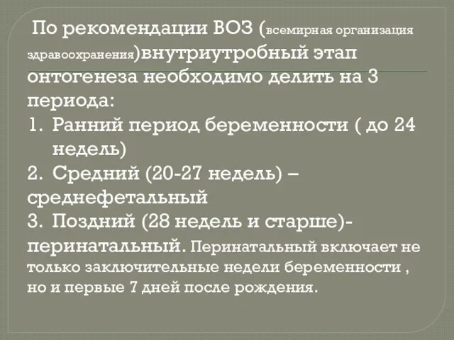 По рекомендации ВОЗ (всемирная организация здравоохранения)внутриутробный этап онтогенеза необходимо делить на