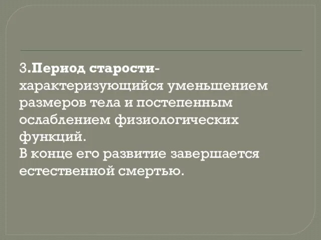 3.Период старости- характеризующийся уменьшением размеров тела и постепенным ослаблением физиологических функций.