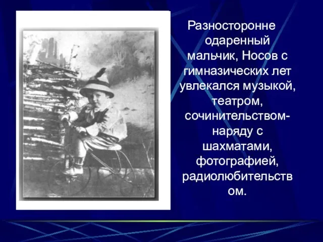 Разносторонне одаренный мальчик, Носов с гимназических лет увлекался музыкой, театром, сочинительством- наряду с шахматами, фотографией, радиолюбительством.