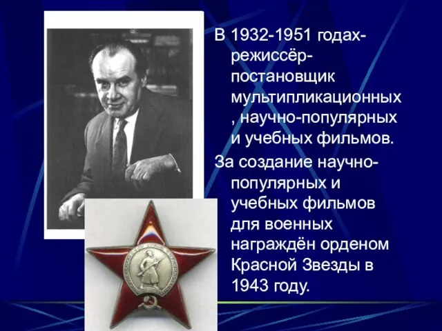 В 1932-1951 годах-режиссёр-постановщик мультипликационных, научно-популярных и учебных фильмов. За создание научно-популярных