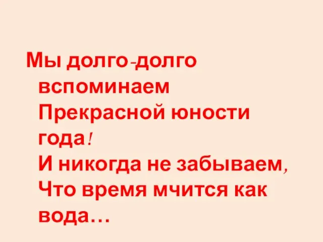 Мы долго-долго вспоминаем Прекрасной юности года! И никогда не забываем, Что время мчится как вода…