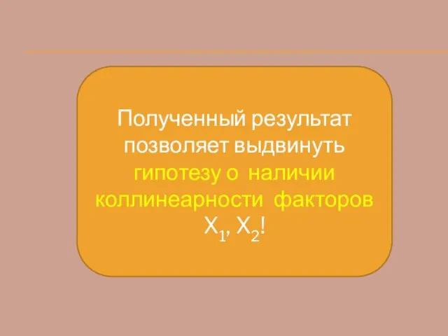 Полученный результат позволяет выдвинуть гипотезу о наличии коллинеарности факторов X1, X2!