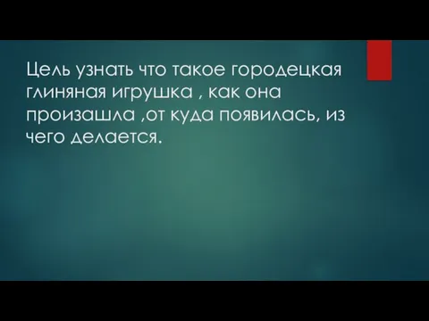 Цель узнать что такое городецкая глиняная игрушка , как она произашла