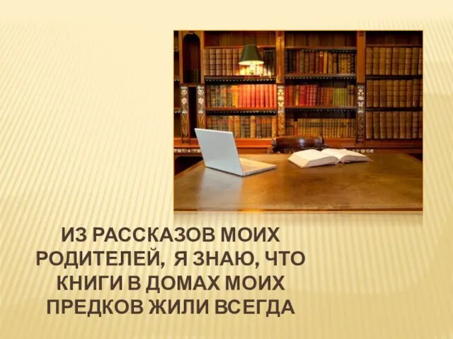 ИЗ РАССКАЗОВ МОИХ РОДИТЕЛЕЙ, Я ЗНАЮ, ЧТО КНИГИ В ДОМАХ МОИХ ПРЕДКОВ ЖИЛИ ВСЕГДА