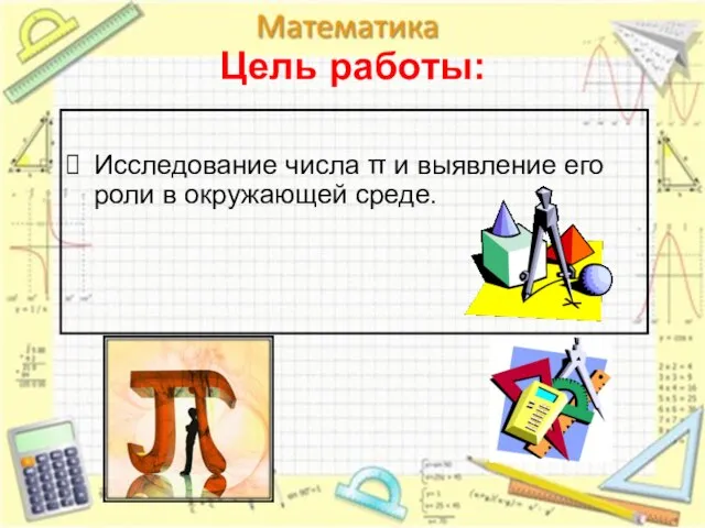 Цель работы: Исследование числа π и выявление его роли в окружающей среде.