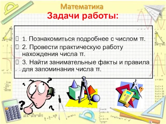 Задачи работы: 1. Познакомиться подробнее с числом π. 2. Провести практическую