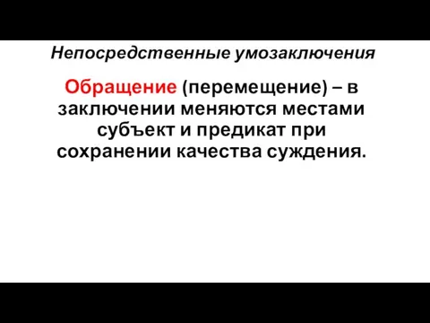 Непосредственные умозаключения Обращение (перемещение) – в заключении меняются местами субъект и предикат при сохранении качества суждения.