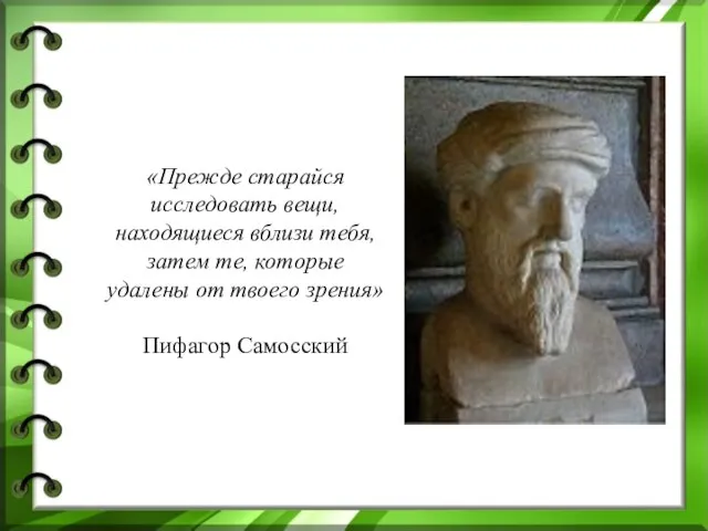 «Прежде старайся исследовать вещи, находящиеся вблизи тебя, затем те, которые удалены от твоего зрения» Пифагор Самосский