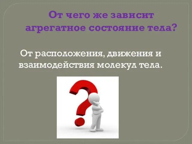 От чего же зависит агрегатное состояние тела? От расположения, движения и взаимодействия молекул тела.