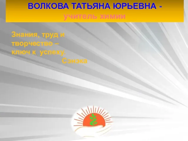 ВОЛКОВА ТАТЬЯНА ЮРЬЕВНА - учитель химии Знания, труд и творчество – ключ к успеху. Сэнэка