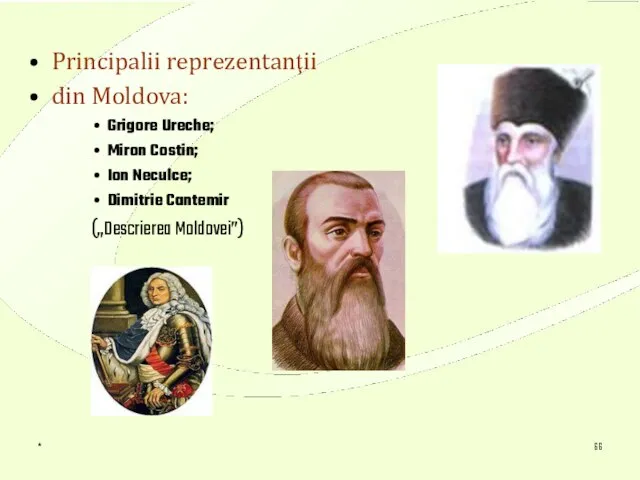 * Principalii reprezentanţii din Moldova: Grigore Ureche; Miron Costin; Ion Neculce; Dimitrie Cantemir („Descrierea Moldovei”)