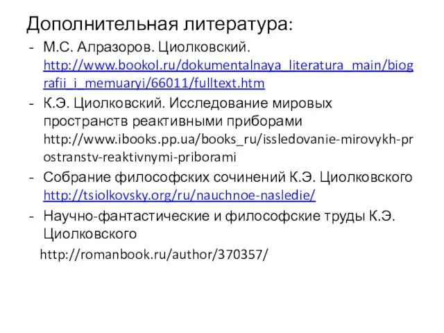 Дополнительная литература: М.С. Алразоров. Циолковский. http://www.bookol.ru/dokumentalnaya_literatura_main/biografii_i_memuaryi/66011/fulltext.htm К.Э. Циолковский. Исследование мировых пространств