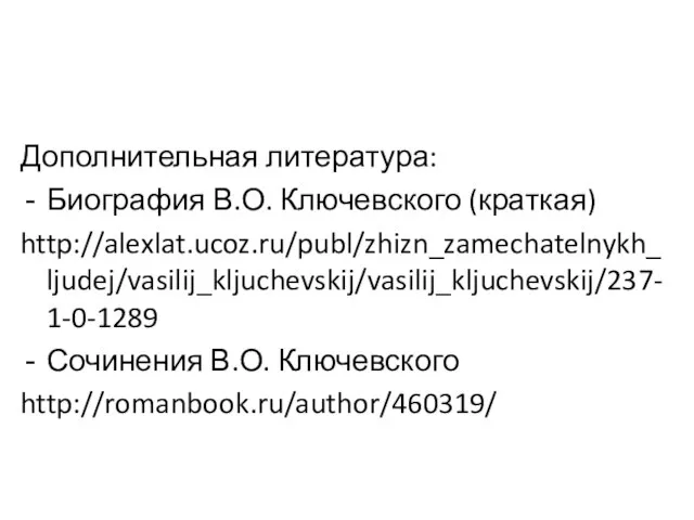 Дополнительная литература: Биография В.О. Ключевского (краткая) http://alexlat.ucoz.ru/publ/zhizn_zamechatelnykh_ljudej/vasilij_kljuchevskij/vasilij_kljuchevskij/237-1-0-1289 Сочинения В.О. Ключевского http://romanbook.ru/author/460319/