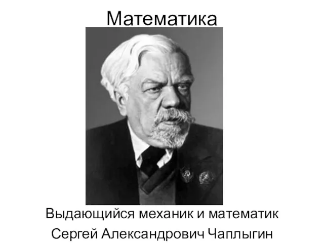 Математика Выдающийся механик и математик Сергей Александрович Чаплыгин (1869-1942)