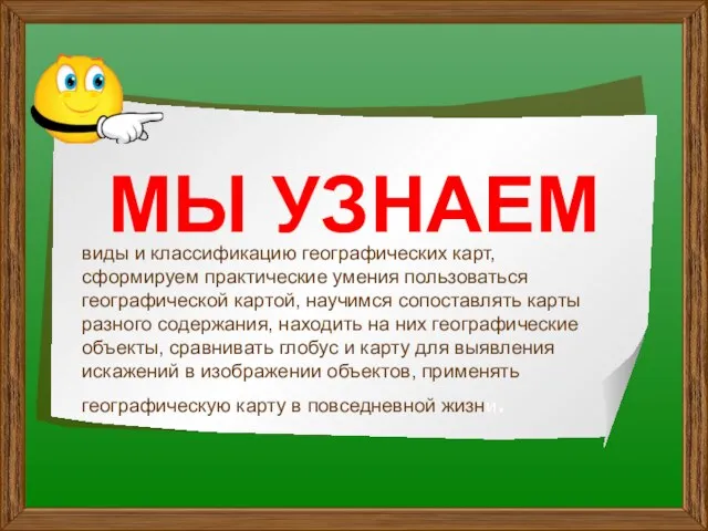 МЫ УЗНАЕМ виды и классификацию географических карт, сформируем практические умения пользоваться