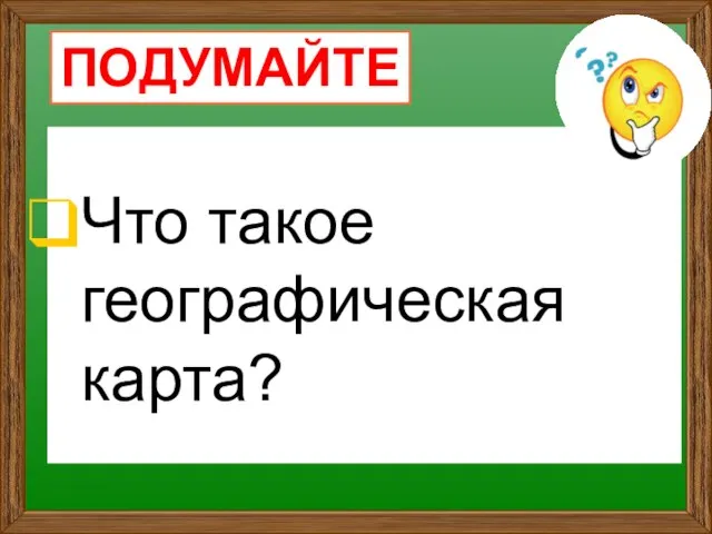 Что такое географическая карта? ПОДУМАЙТЕ