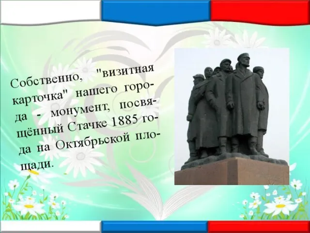 Собственно, "визитная карточка" нашего горо-да - монумент, посвя-щённый Стачке 1885 го-да на Октябрьской пло-щади.