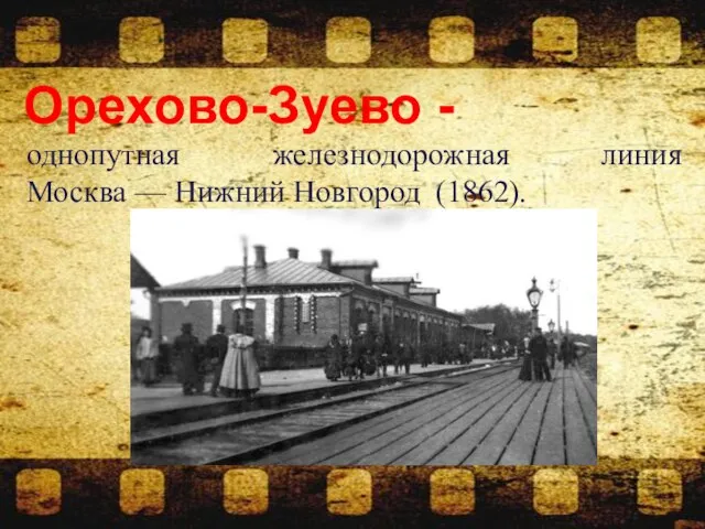 Орехово-Зуево - однопутная железнодорожная линия Москва — Нижний Новгород (1862).