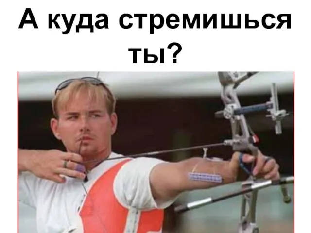 А куда стремишься ты?