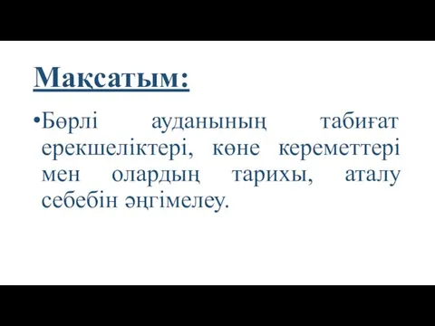 Мақсатым: Бөрлі ауданының табиғат ерекшеліктері, көне кереметтері мен олардың тарихы, аталу себебін әңгімелеу.