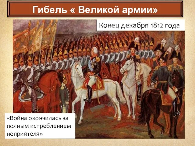 «Война окончилась за полным истреблением неприятеля» Конец декабря 1812 года Гибель « Великой армии»