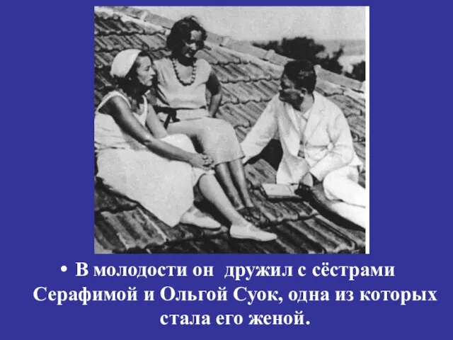В молодости он дружил с сёстрами Серафимой и Ольгой Суок, одна из которых стала его женой.