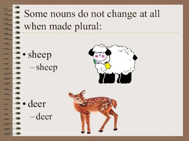 Some nouns do not change at all when made plural: sheep sheep deer deer