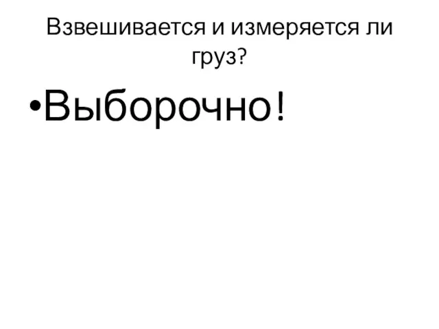 Взвешивается и измеряется ли груз? Выборочно!