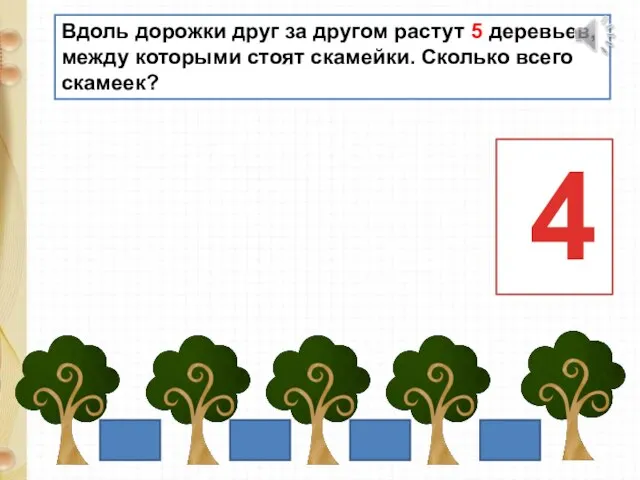 Вдоль дорожки друг за другом растут 5 деревьев, между которыми стоят скамейки. Сколько всего скамеек? 4