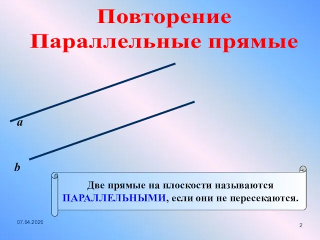 Повторение Параллельные прямые Две прямые на плоскости называются ПАРАЛЛЕЛЬНЫМИ, если они не пересекаются. а b 07.04.2020