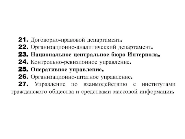 21. Договорно-правовой департамент. 22. Организационно-аналитический департамент. 23. Национальное центральное бюро Интерпола.