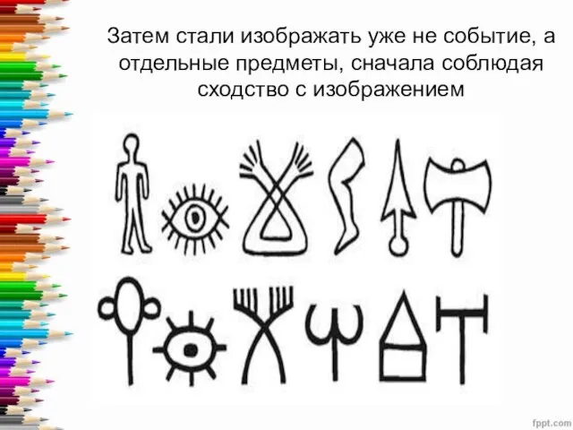 Затем стали изображать уже не событие, а отдельные предметы, сначала соблюдая сходство с изображением