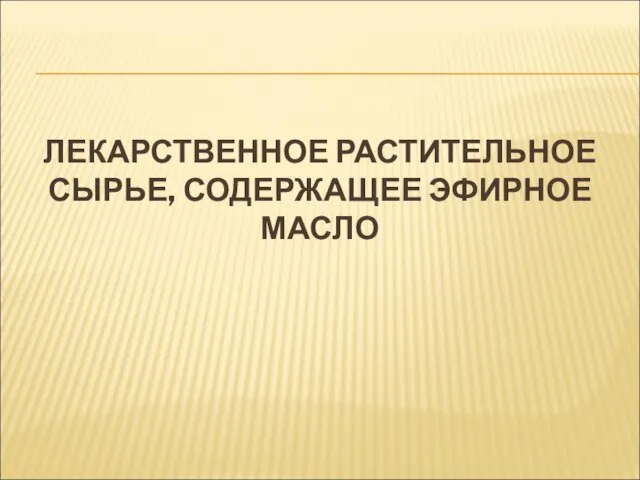 ЛЕКАРСТВЕННОЕ РАСТИТЕЛЬНОЕ СЫРЬЕ, СОДЕРЖАЩЕЕ ЭФИРНОЕ МАСЛО