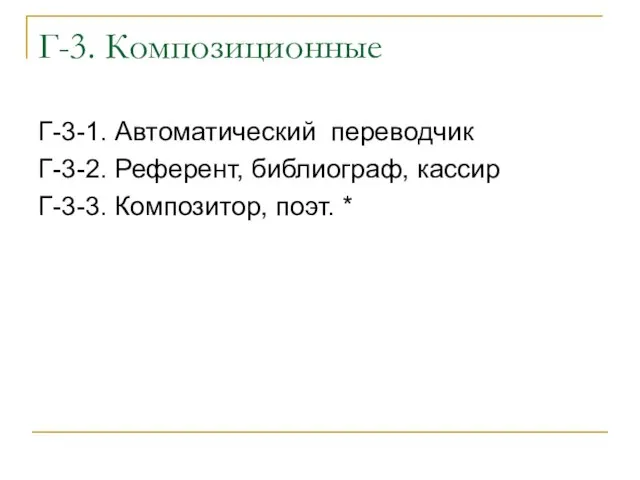 Г-3. Композиционные Г-3-1. Автоматический переводчик Г-3-2. Референт, библиограф, кассир Г-3-3. Композитор, поэт. *