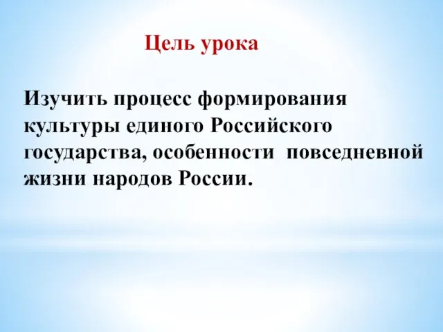 Цель урока Изучить процесс формирования культуры единого Российского государства, особенности повседневной жизни народов России.