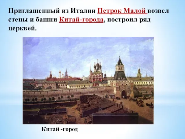 Приглашенный из Италии Петрок Малой возвел стены и башни Китай-города, построил ряд церквей. Китай -город