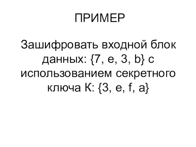 ПРИМЕР Зашифровать входной блок данных: {7, e, 3, b} с использованием