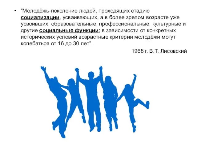 “Молодёжь-поколение людей, проходящих стадию социализации, усваивающих, а в более зрелом возрасте