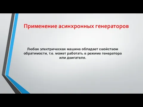 Применение асинхронных генераторов Любая электрическая машина обладает свойством обратимости, т.е. может