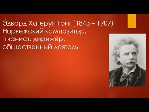 Э́двард Хагеруп Григ (1843 – 1907) Норвежский композитор, пианист, дирижёр, общественный деятель.