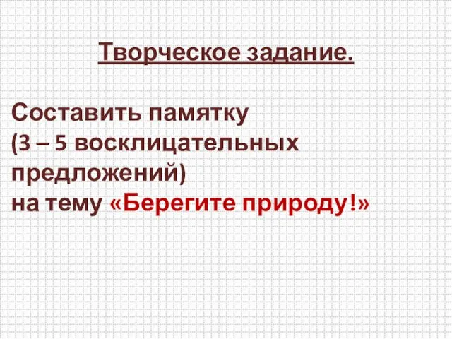 Творческое задание. Составить памятку (3 – 5 восклицательных предложений) на тему «Берегите природу!»