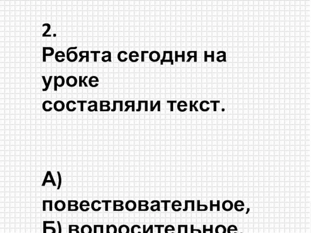 2. Ребята сегодня на уроке составляли текст. А) повествовательное, Б) вопросительное, В) побудительное.